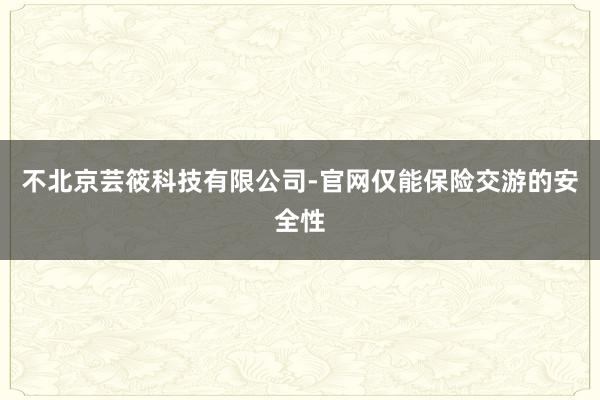 不北京芸筱科技有限公司-官网仅能保险交游的安全性
