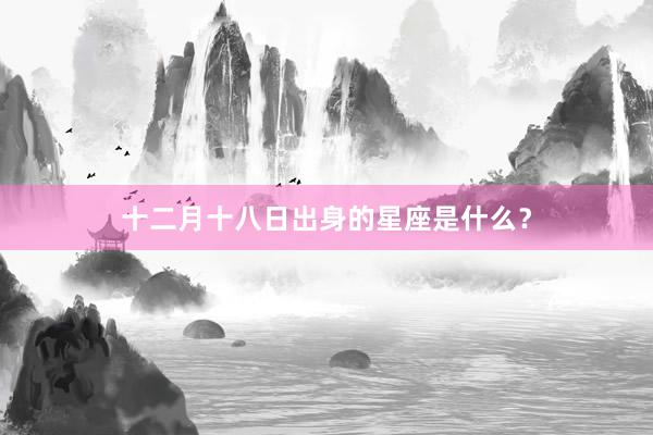 十二月十八日出身的星座是什么？