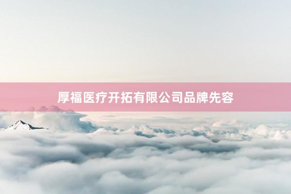 厚福医疗开拓有限公司品牌先容