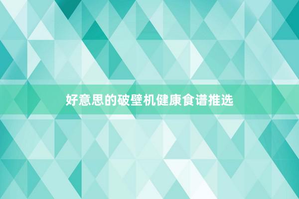 好意思的破壁机健康食谱推选